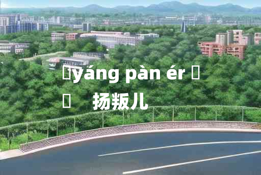 
	yáng pàn ér 	
	    扬叛儿