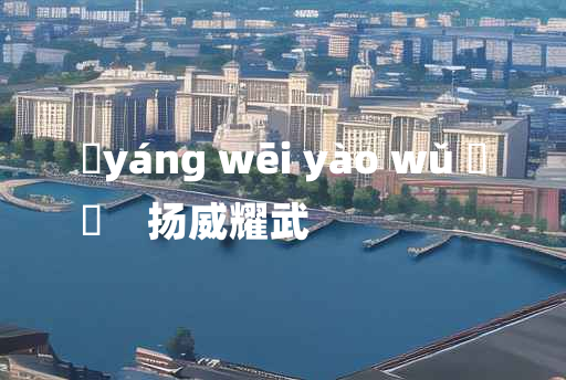 
	yáng wēi yào wǔ 	
	    扬威耀武