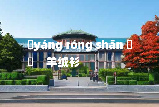 
	yáng róng shān 	
	    羊绒衫