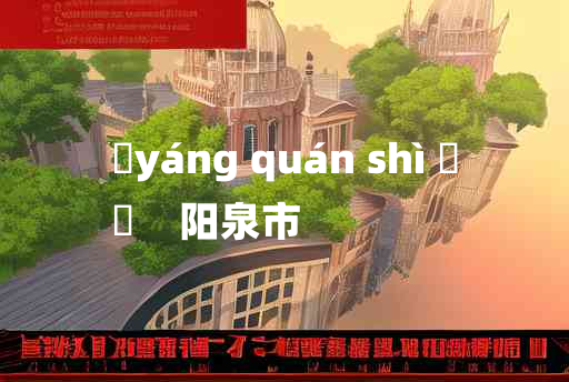 
	yáng quán shì 	
	    阳泉市