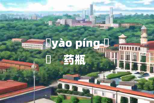 
	yào píng 	
	    药瓶