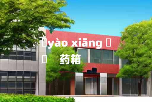 
	yào xiāng 	
	    药箱