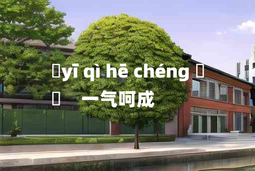 
	yī qì hē chéng 	
	    一气呵成