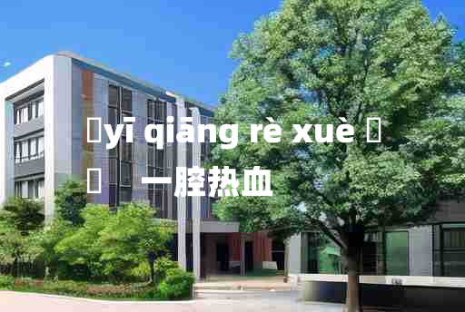 
	yī qiāng rè xuè 	
	    一腔热血