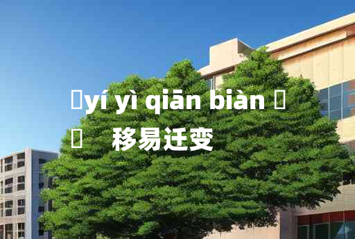 
	yí yì qiān biàn 	
	    移易迁变