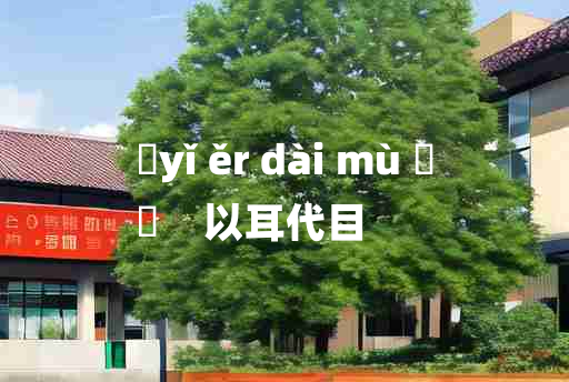 
	yǐ ěr dài mù 	
	    以耳代目