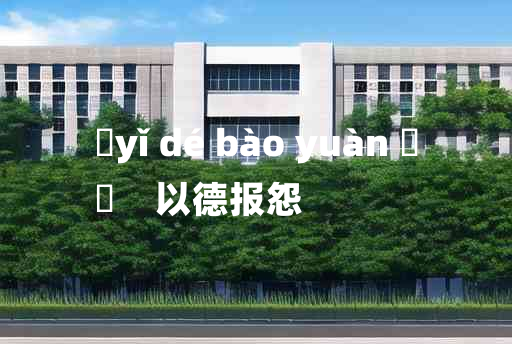 
	yǐ dé bào yuàn 	
	    以德报怨