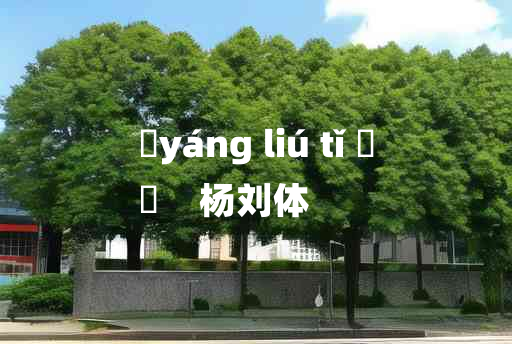 
	yáng liú tǐ 	
	    杨刘体