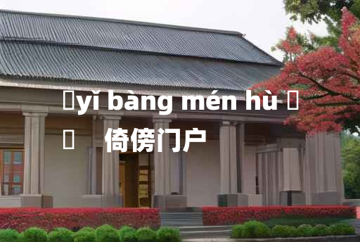 
	yǐ bàng mén hù 	
	    倚傍门户