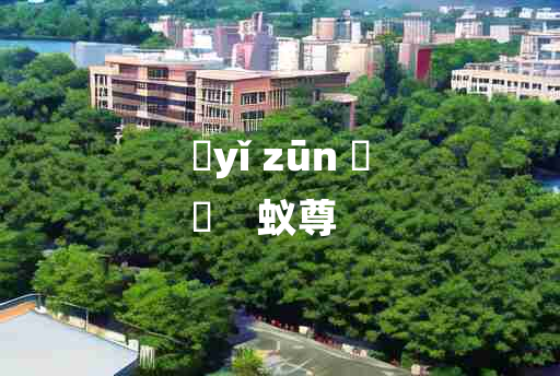 
	yǐ zūn 	
	    蚁尊