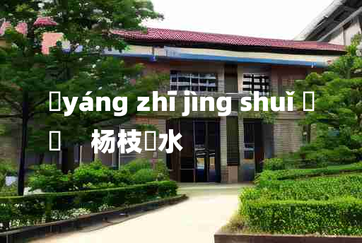 
	yáng zhī jìng shuǐ 	
	    杨枝凈水