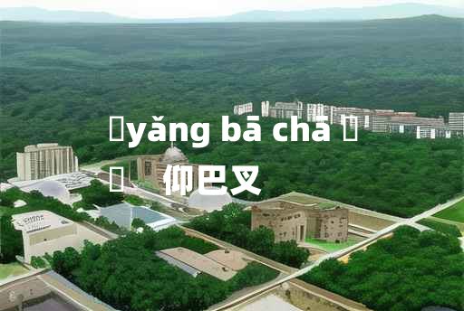 
	yǎng bā chā 	
	    仰巴叉