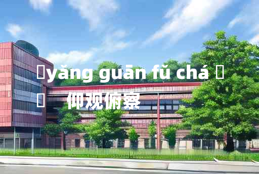 
	yǎng guān fǔ chá 	
	    仰观俯察