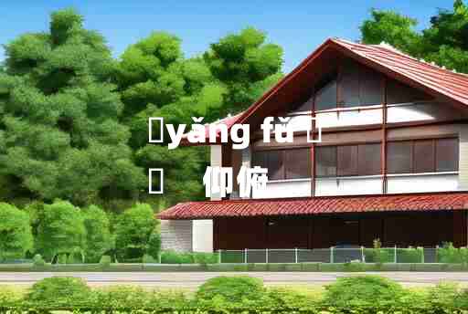 
	yǎng fǔ 	
	    仰俯