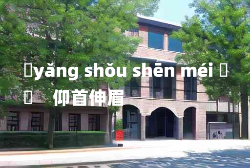 
	yǎng shǒu shēn méi 	
	    仰首伸眉