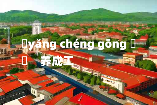 
	yǎng chéng gōng 	
	    养成工