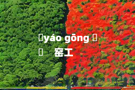 
	yáo gōng 	
	    窑工