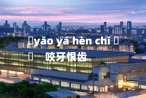 
	yǎo yá hèn chǐ 	
	    咬牙恨齿