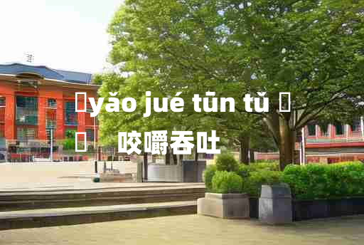 
	yǎo jué tūn tǔ 	
	    咬嚼吞吐