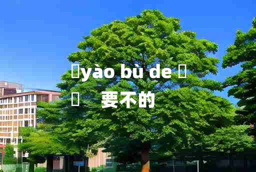 
	yào bù de 	
	    要不的