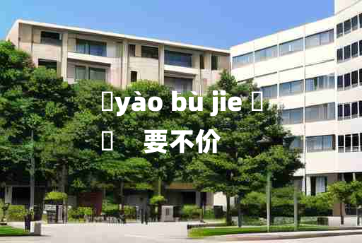 
	yào bù jie 	
	    要不价