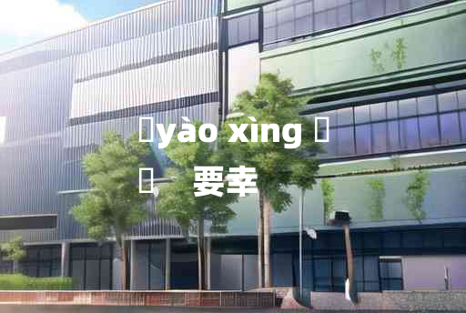 
	yào xìng 	
	    要幸