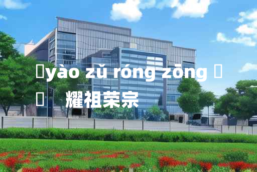 
	yào zǔ róng zōng 	
	    耀祖荣宗