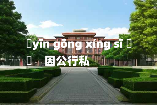 
	yīn gōng xíng sī 	
	    因公行私