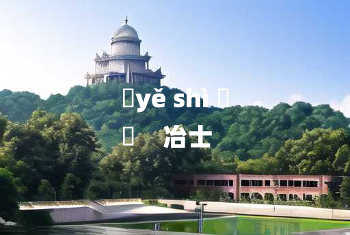 
	yě shì 	
	    冶士