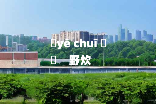 
	yě chuī 	
	    野炊