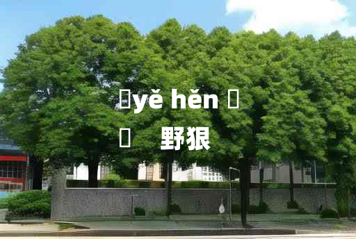 
	yě hěn 	
	    野狠