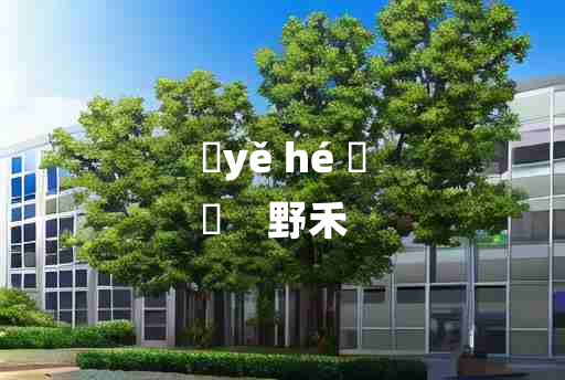 
	yě hé 	
	    野禾