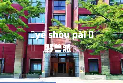 
	yě shòu pài 	
	    野兽派