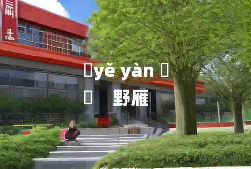 
	yě yàn 	
	    野雁