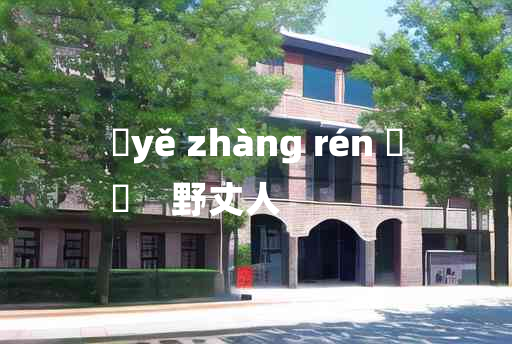 
	yě zhàng rén 	
	    野丈人