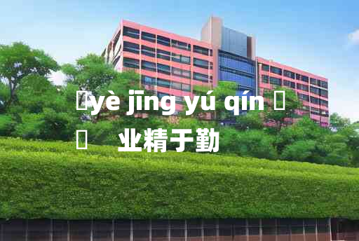 
	yè jīng yú qín 	
	    业精于勤