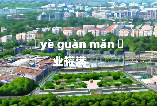 
	yè guàn mǎn 	
	    业罐满