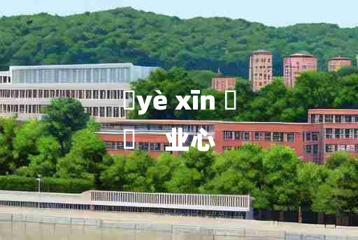 
	yè xīn 	
	    业心