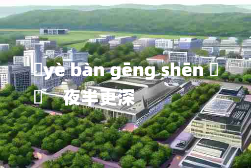 
	yè bàn gēng shēn 	
	    夜半更深