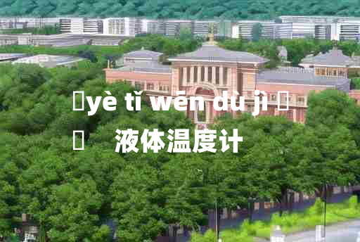 
	yè tǐ wēn dù jì 	
	    液体温度计