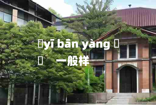 
	yī bān yàng 	
	    一般样