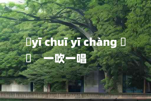 
	yī chuī yī chàng 	
	    一吹一唱