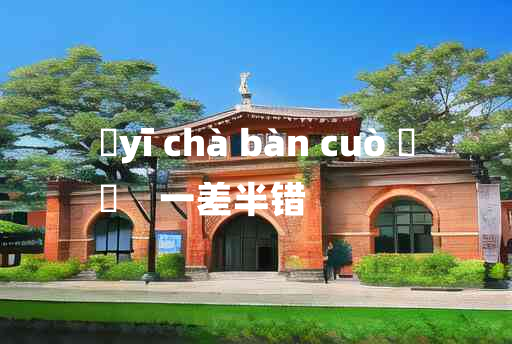 
	yī chà bàn cuò 	
	    一差半错