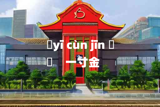 
	yī cùn jīn 	
	    一寸金