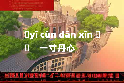 
	yī cùn dān xīn 	
	    一寸丹心