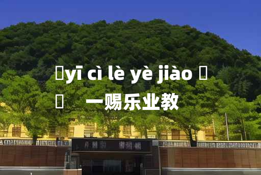 
	yī cì lè yè jiào 	
	    一赐乐业教