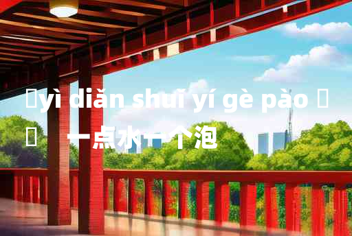 
	yì diǎn shuǐ yí gè pào 	
	    一点水一个泡