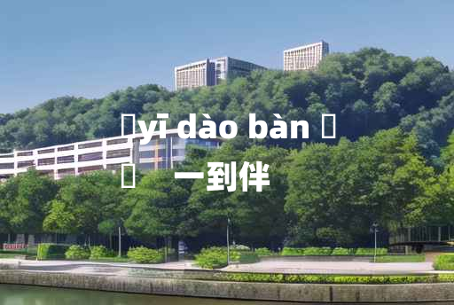 
	yī dào bàn 	
	    一到伴