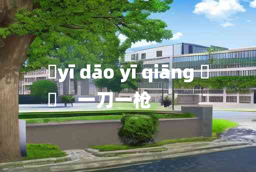 
	yī dāo yī qiāng 	
	    一刀一枪