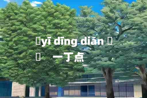 
	yī dīng diǎn 	
	    一丁点